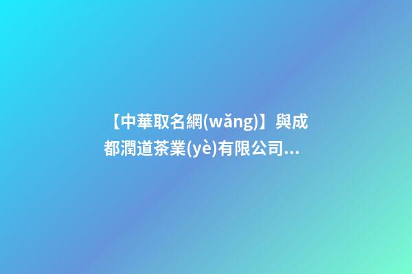 【中華取名網(wǎng)】與成都潤道茶業(yè)有限公司簽約,中國冠名網(wǎng)絡(luò)與成都潤道茶業(yè)有限公司簽訂合同。-第1張-公司起名-玄機派